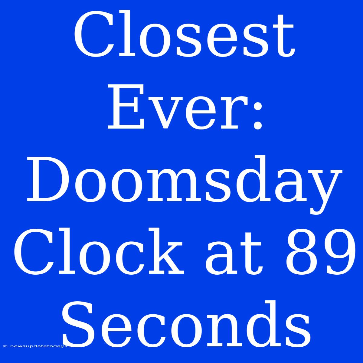 Closest Ever: Doomsday Clock At 89 Seconds