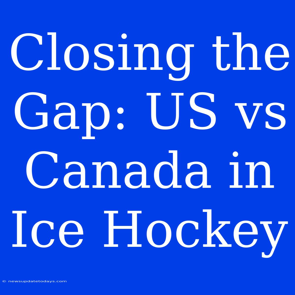 Closing The Gap: US Vs Canada In Ice Hockey