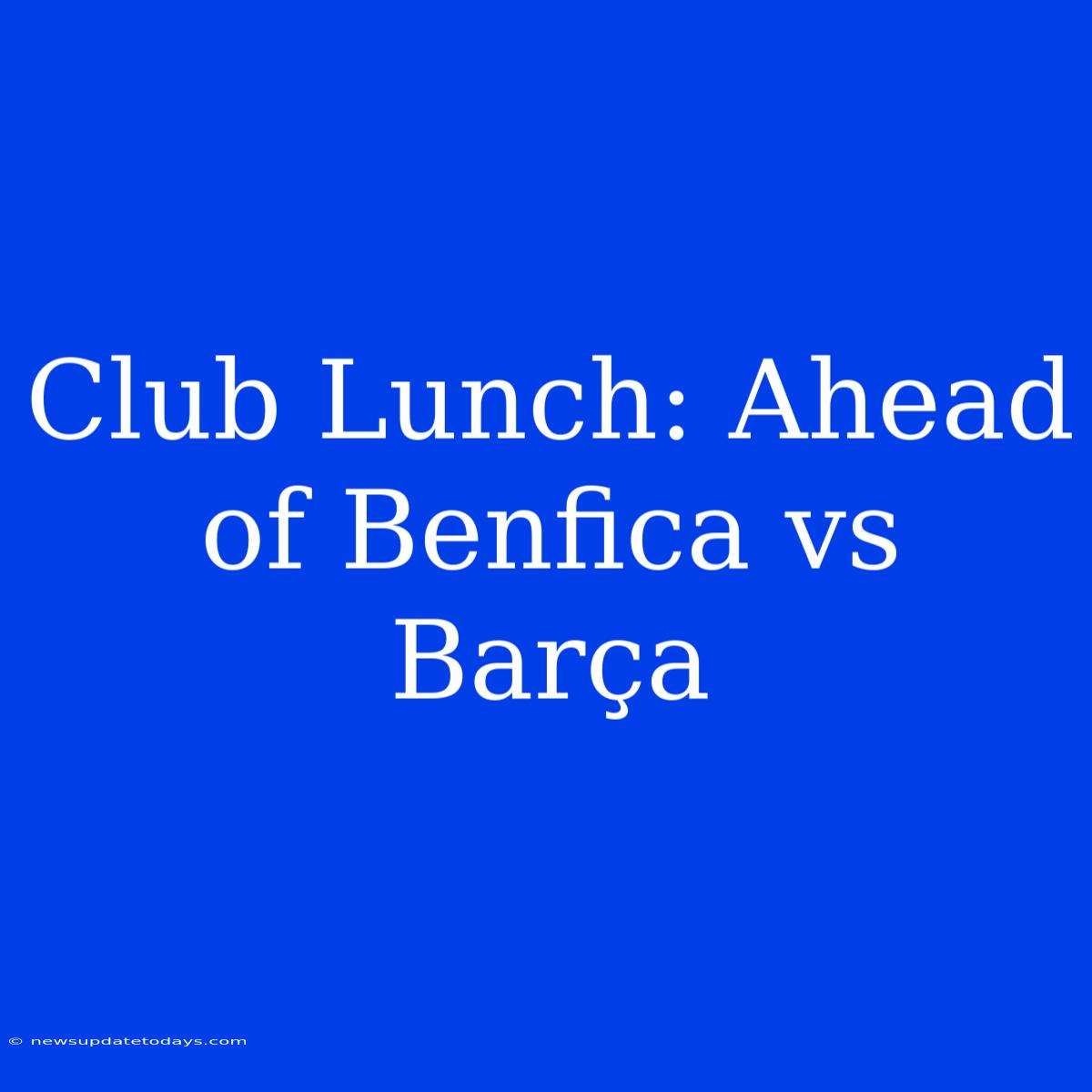 Club Lunch: Ahead Of Benfica Vs Barça