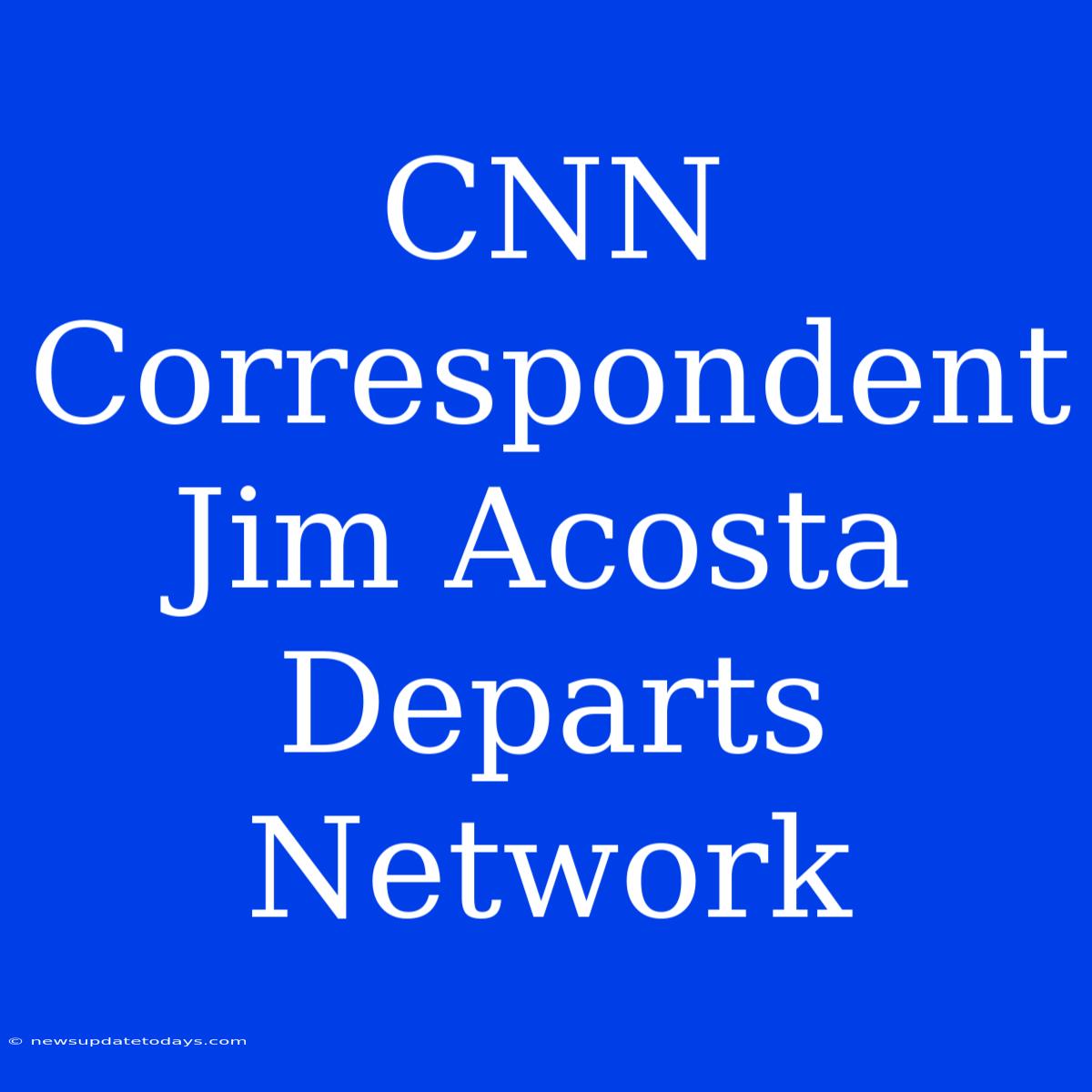 CNN Correspondent Jim Acosta Departs Network