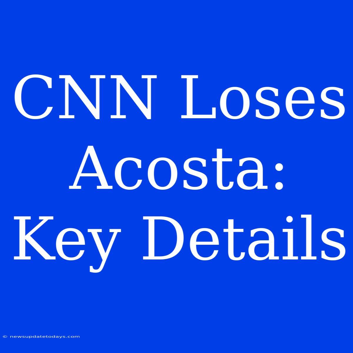 CNN Loses Acosta: Key Details