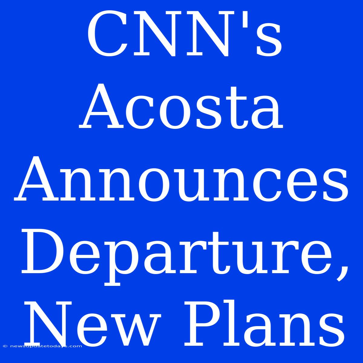 CNN's Acosta Announces Departure, New Plans