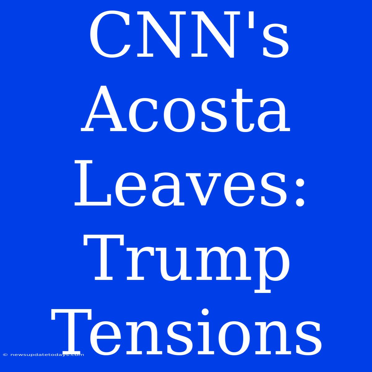 CNN's Acosta Leaves: Trump Tensions