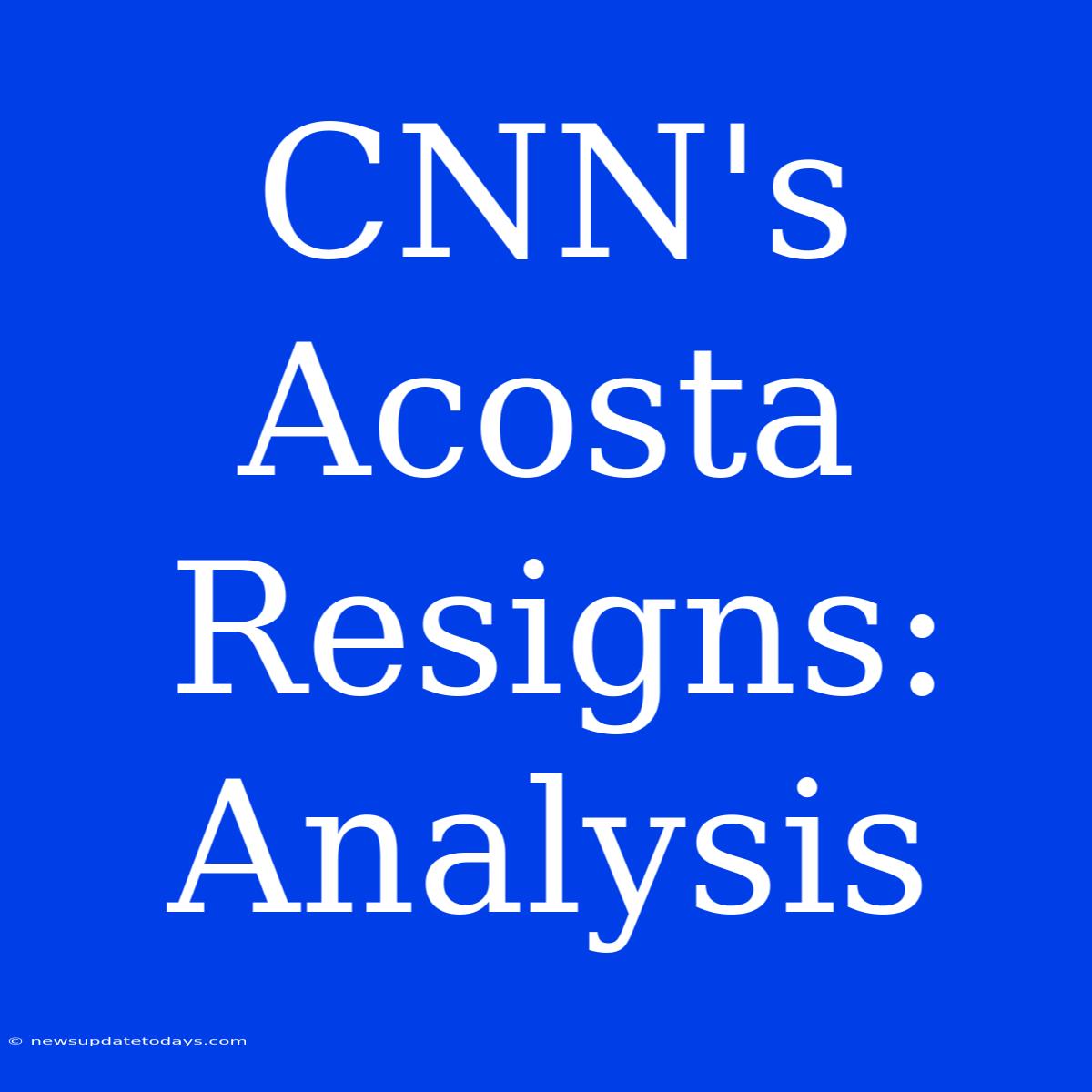 CNN's Acosta Resigns: Analysis