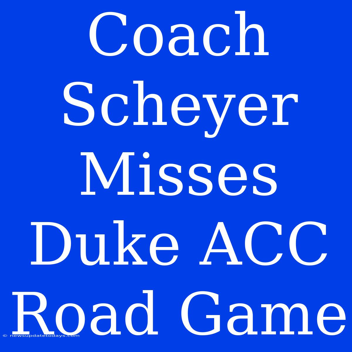 Coach Scheyer Misses Duke ACC Road Game