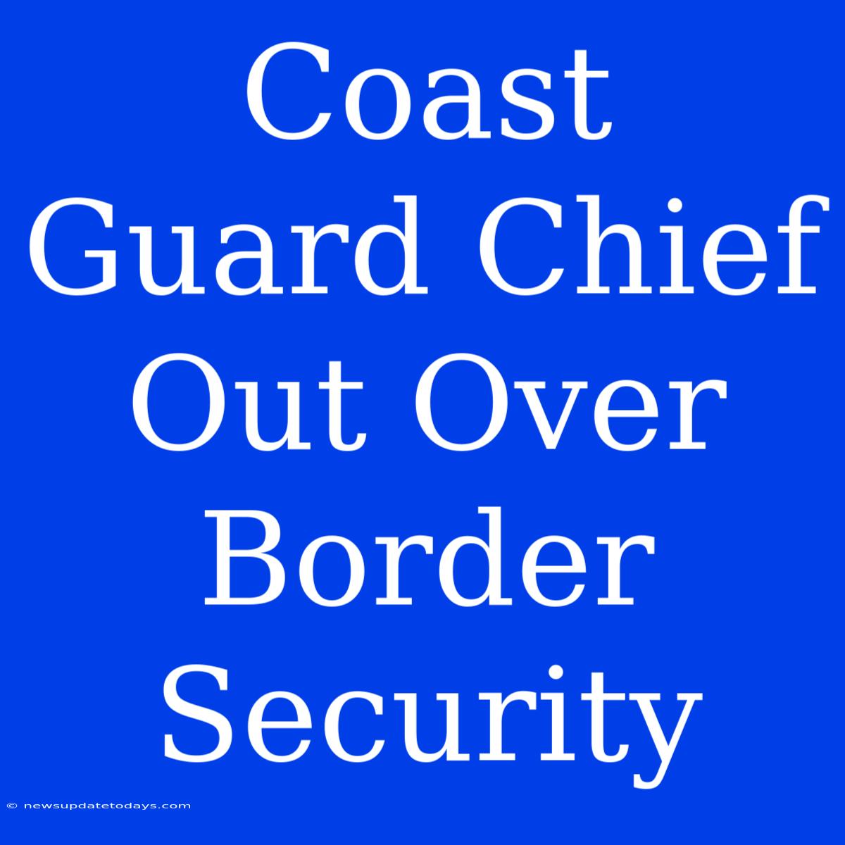 Coast Guard Chief Out Over Border Security