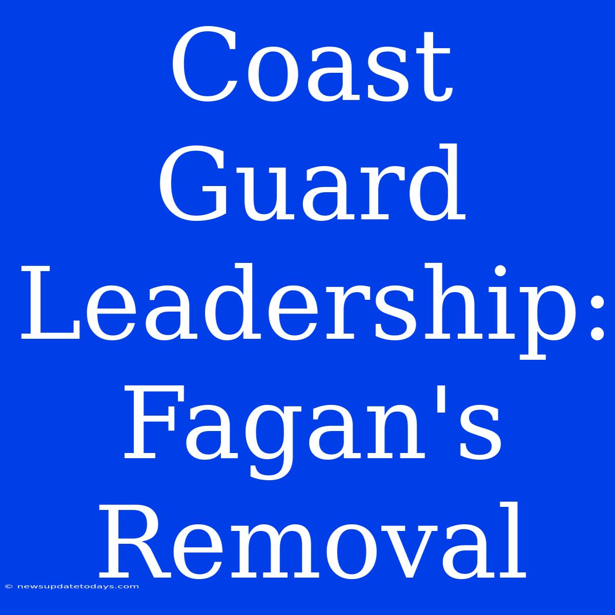 Coast Guard Leadership: Fagan's Removal