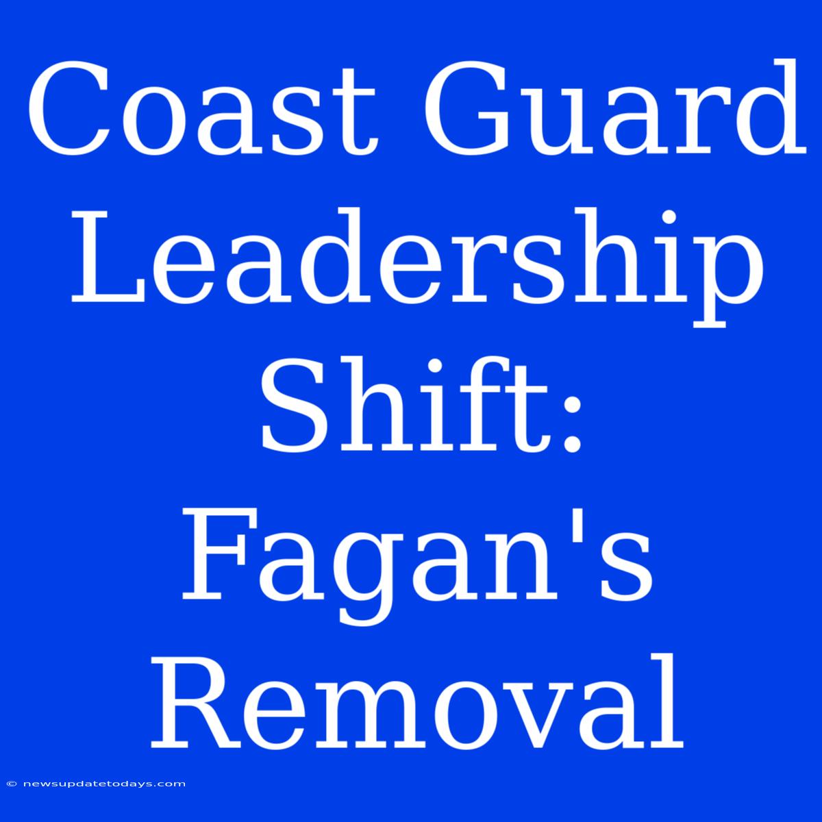 Coast Guard Leadership Shift: Fagan's Removal