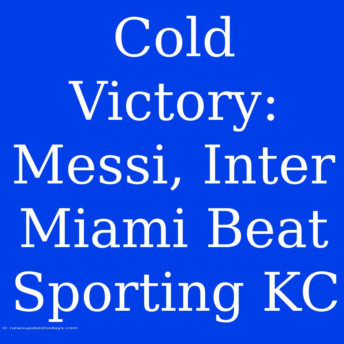 Cold Victory: Messi, Inter Miami Beat Sporting KC