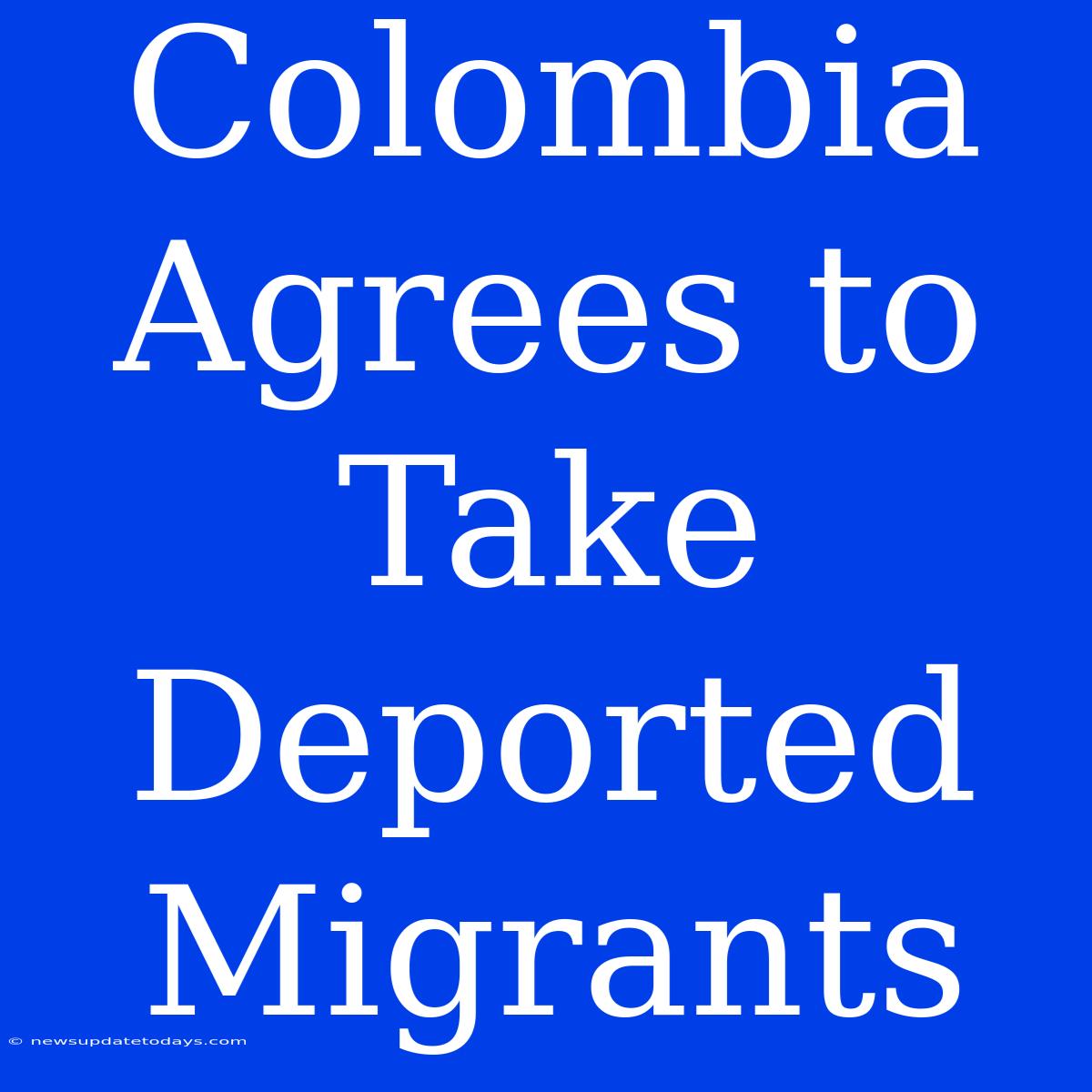 Colombia Agrees To Take Deported Migrants