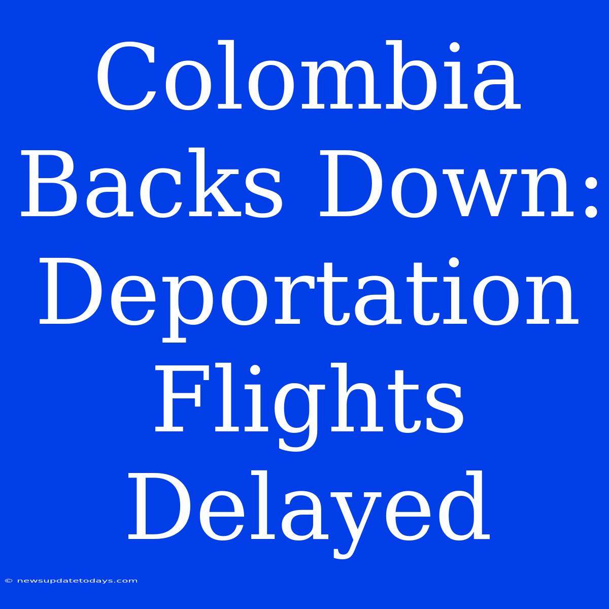 Colombia Backs Down: Deportation Flights Delayed