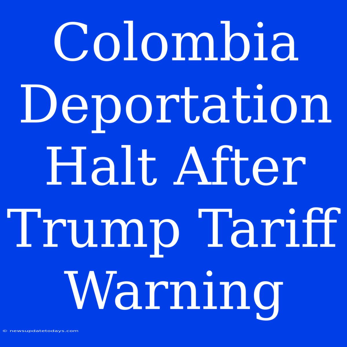 Colombia Deportation Halt After Trump Tariff Warning