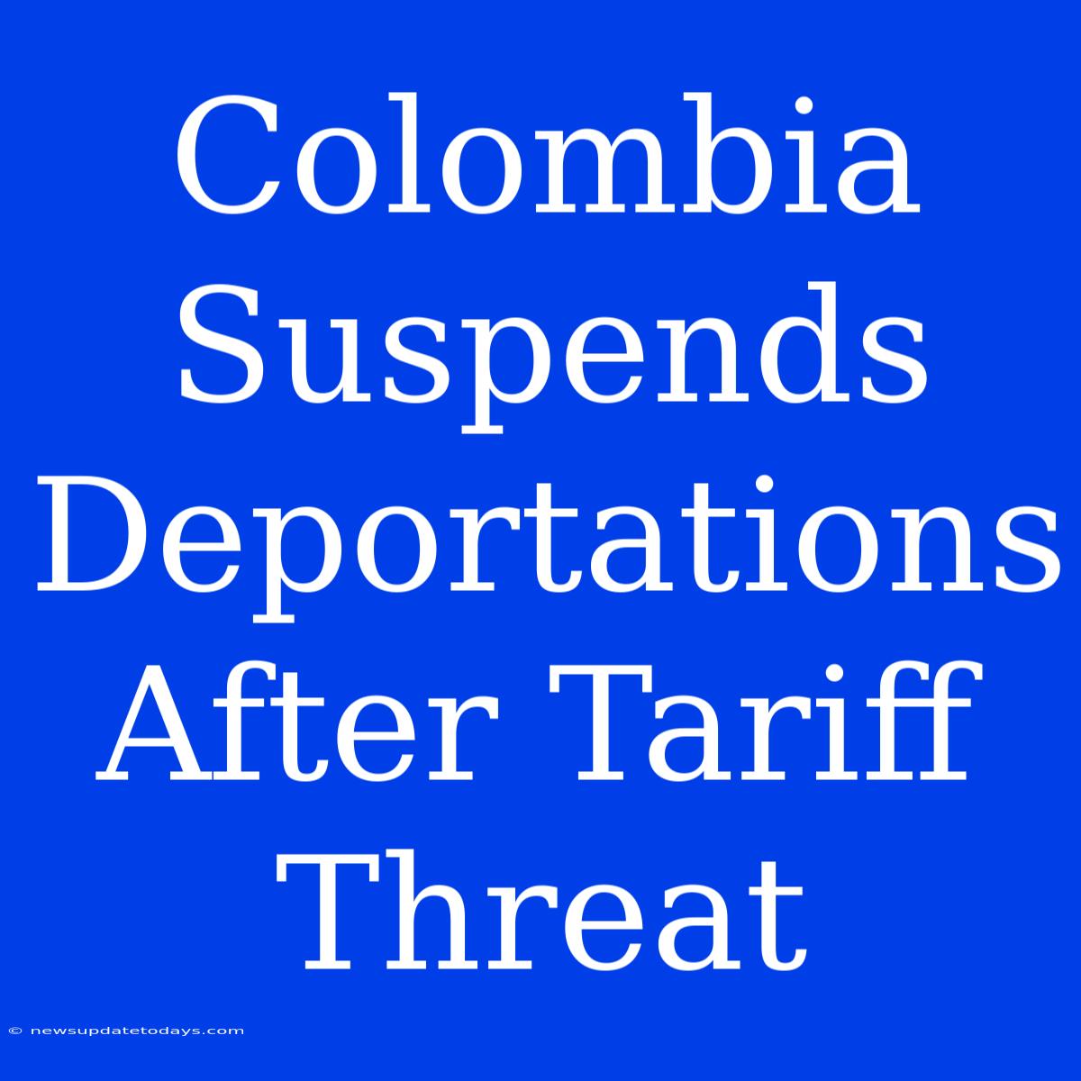 Colombia Suspends Deportations After Tariff Threat