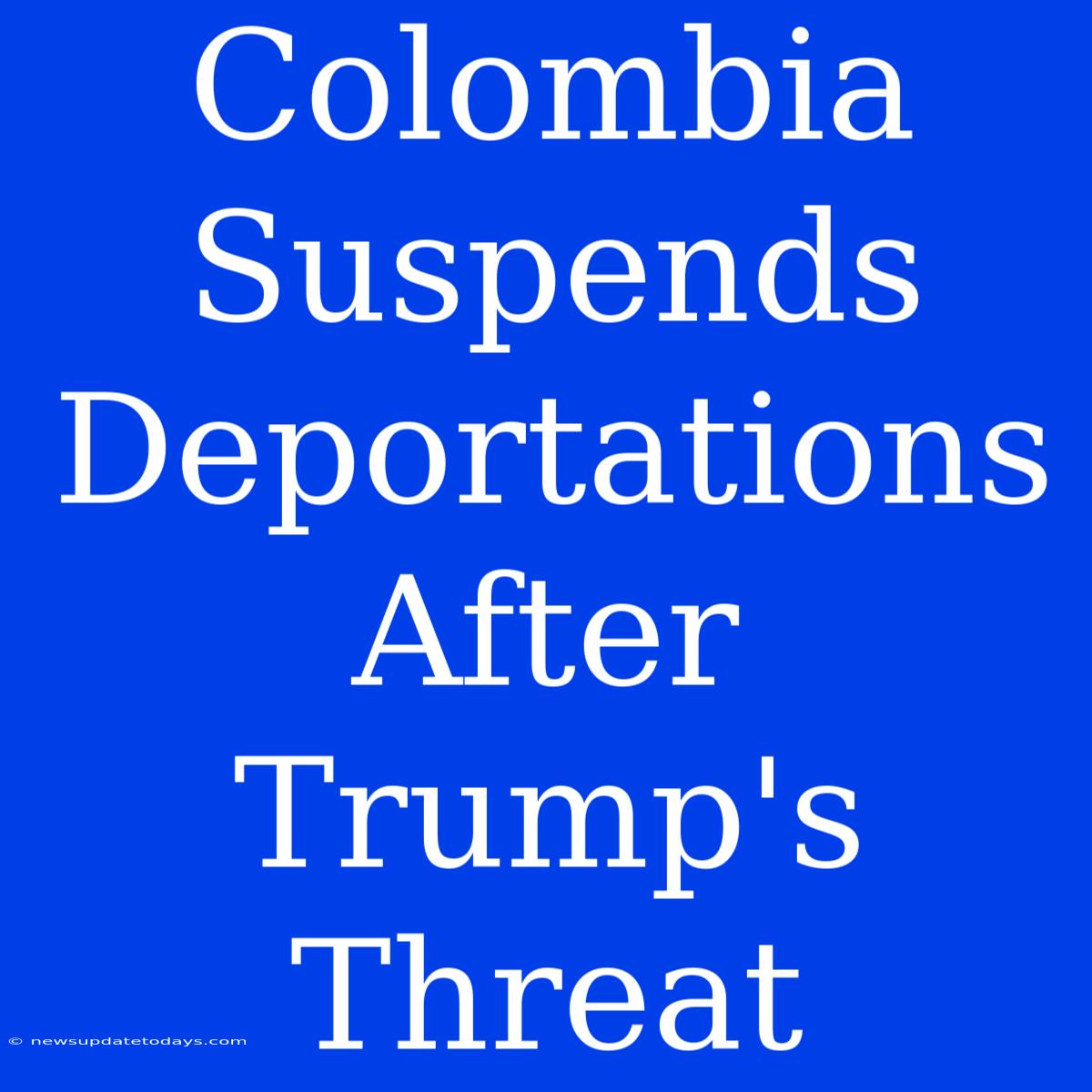 Colombia Suspends Deportations After Trump's Threat