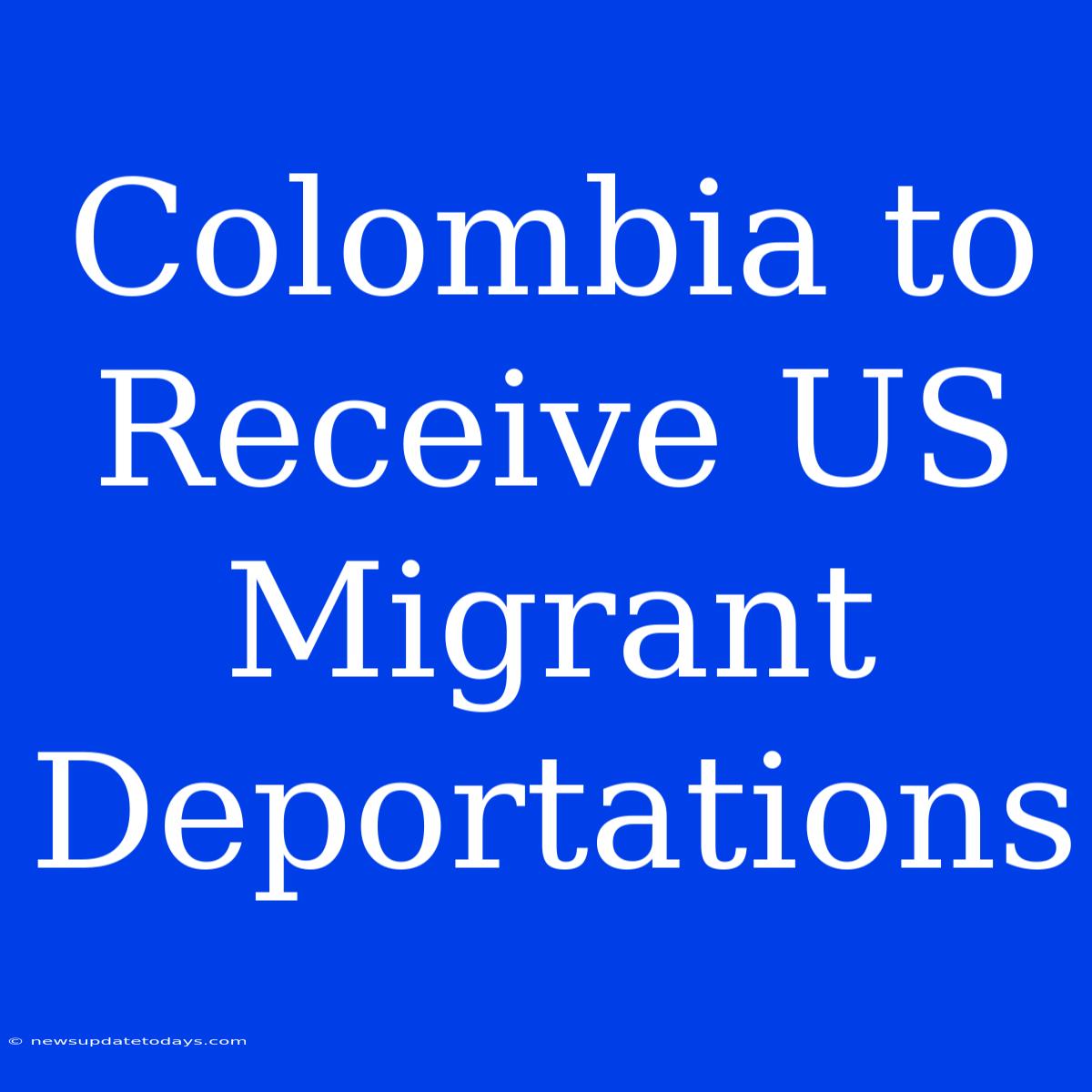 Colombia To Receive US Migrant Deportations