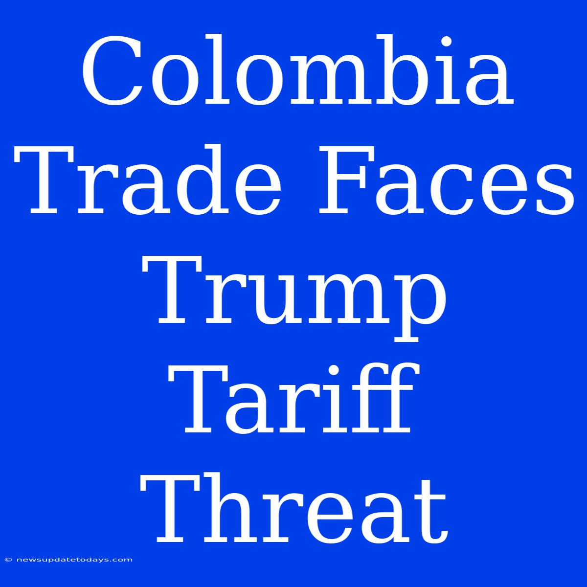 Colombia Trade Faces Trump Tariff Threat