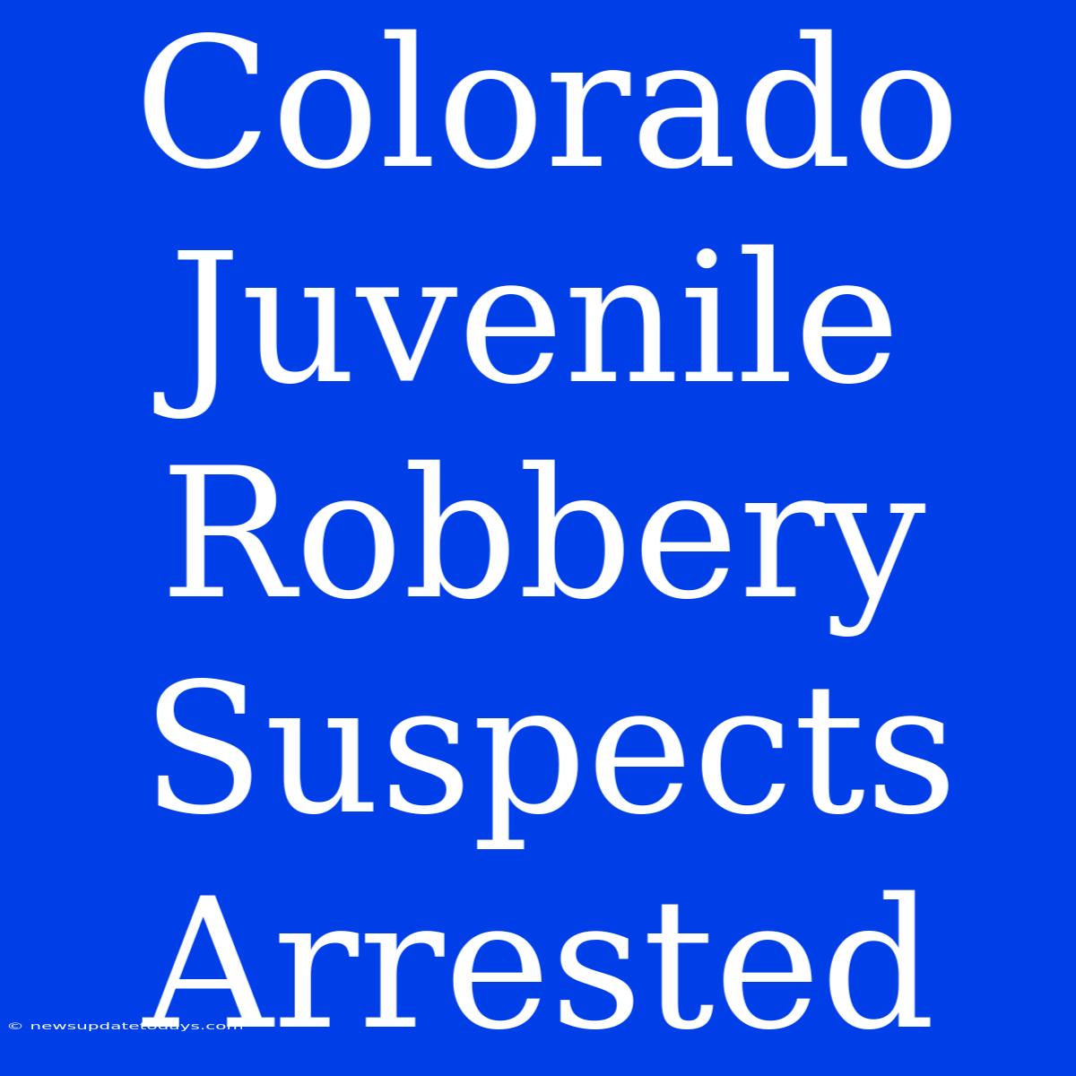 Colorado Juvenile Robbery Suspects Arrested