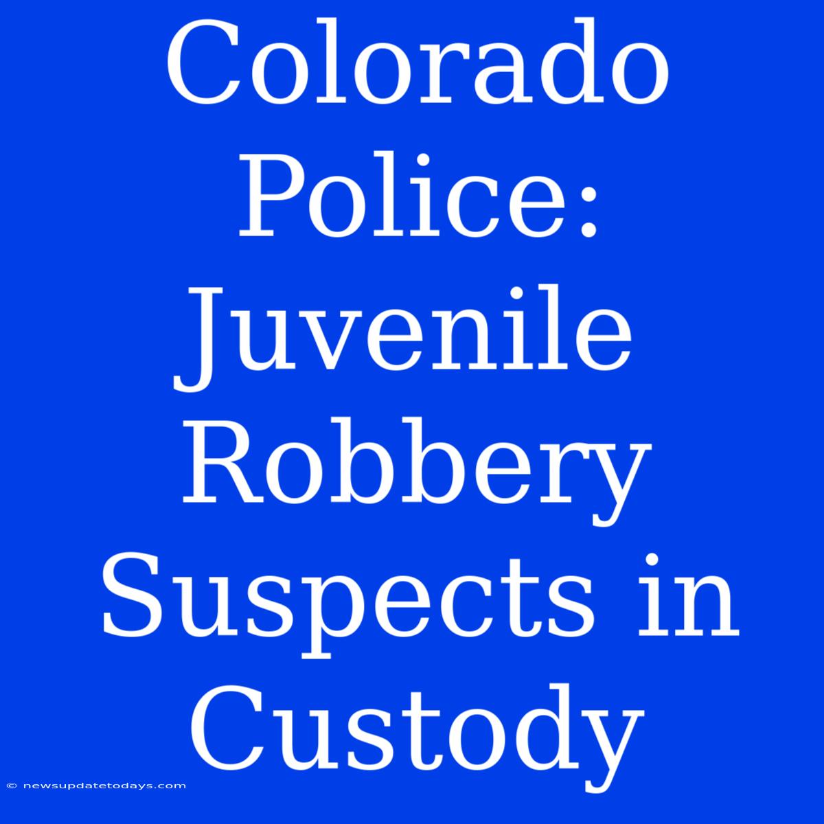 Colorado Police: Juvenile Robbery Suspects In Custody