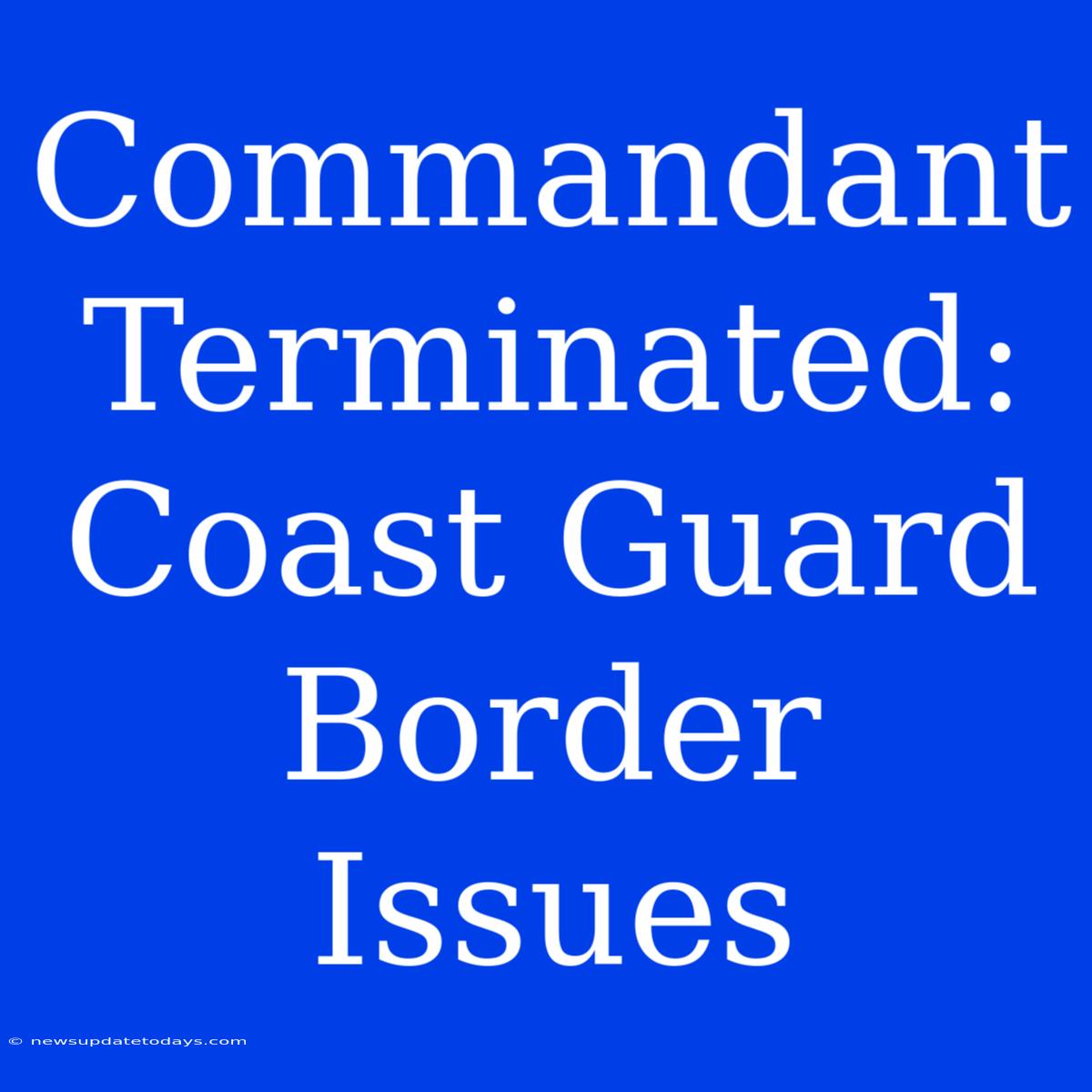 Commandant Terminated: Coast Guard Border Issues