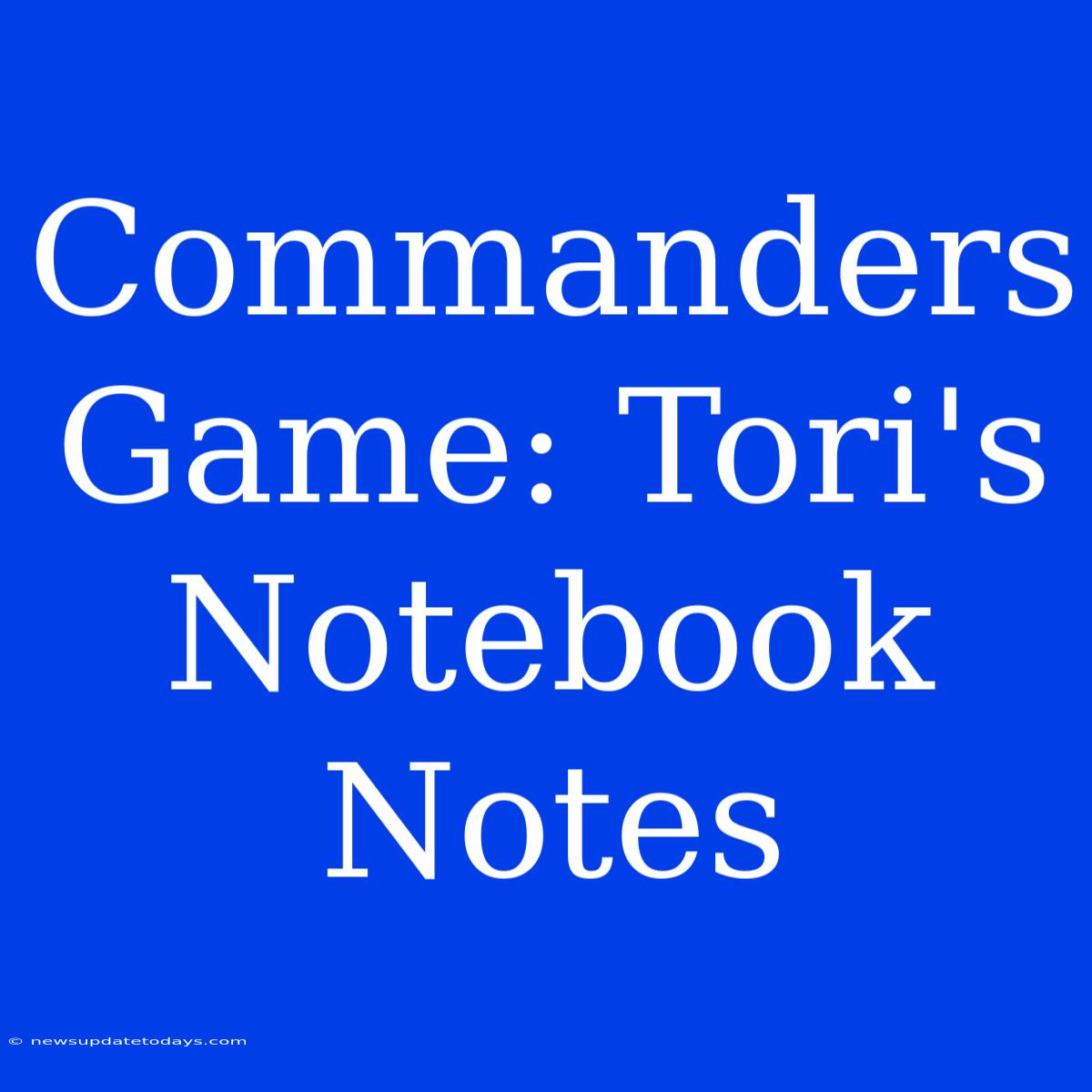 Commanders Game: Tori's Notebook Notes