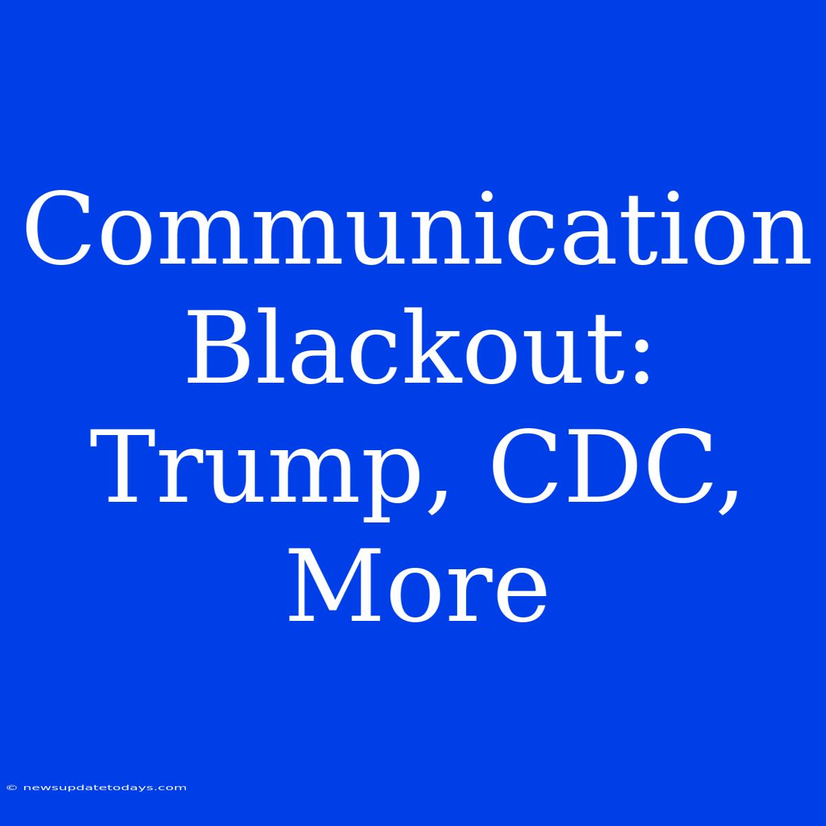 Communication Blackout: Trump, CDC, More