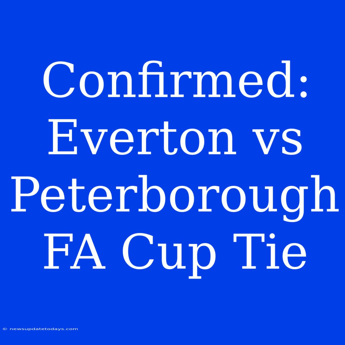 Confirmed: Everton Vs Peterborough FA Cup Tie