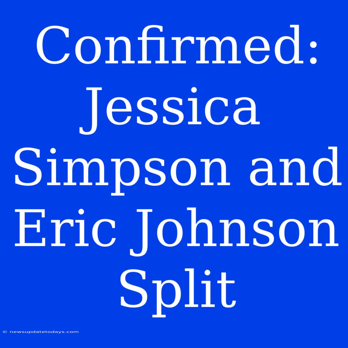 Confirmed: Jessica Simpson And Eric Johnson Split