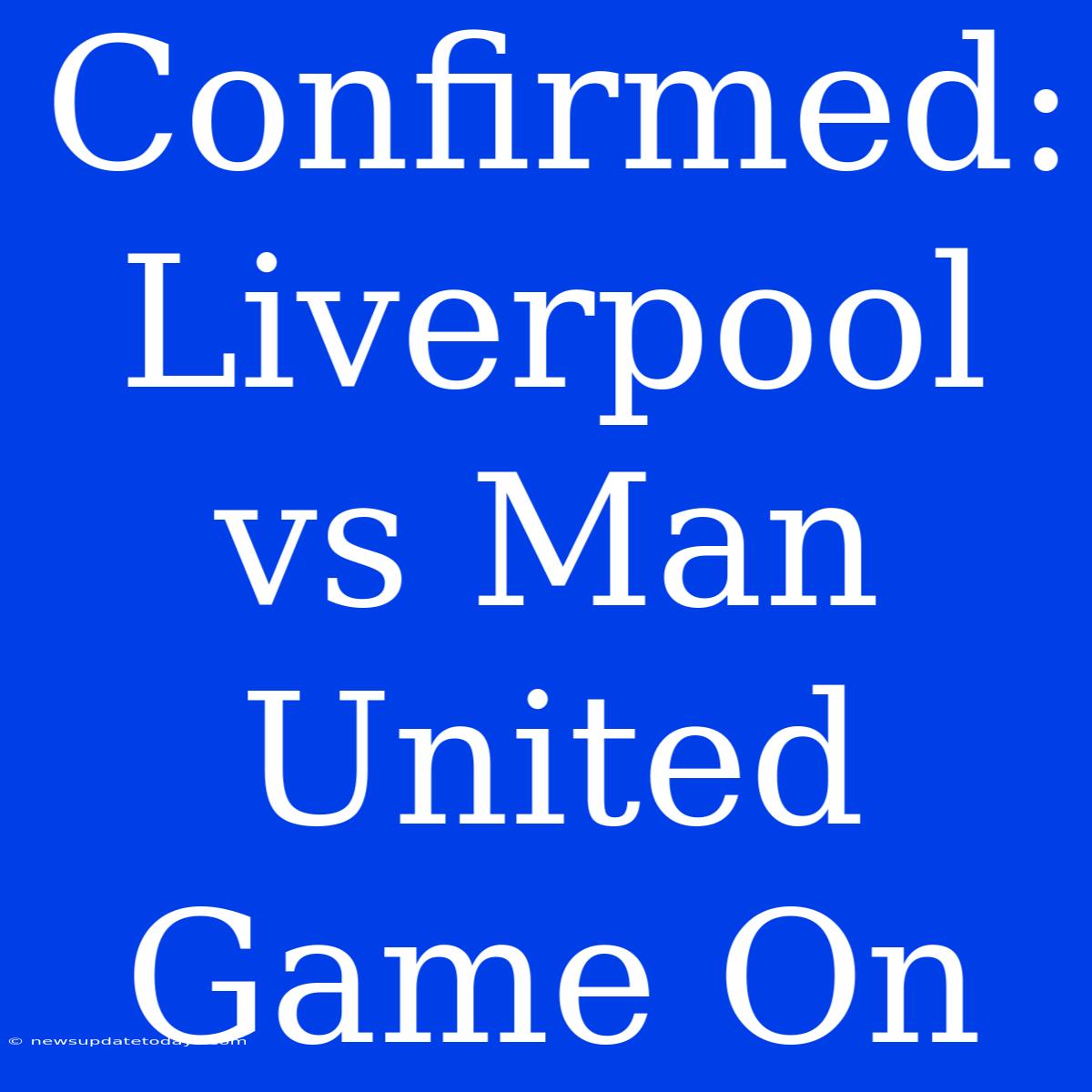 Confirmed: Liverpool Vs Man United Game On