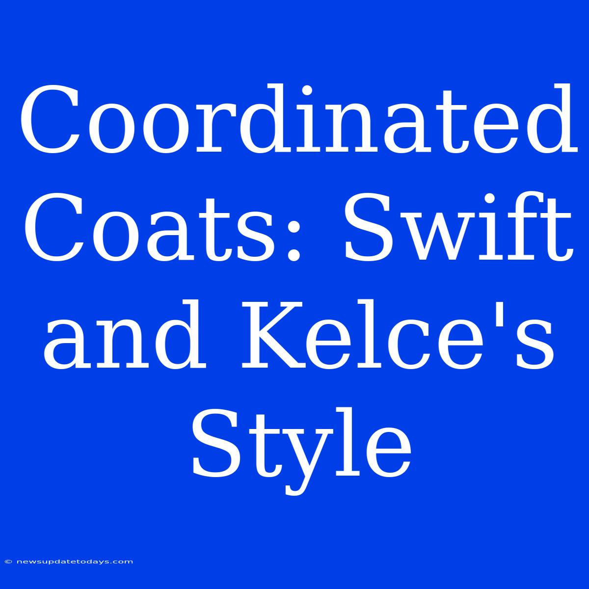 Coordinated Coats: Swift And Kelce's Style