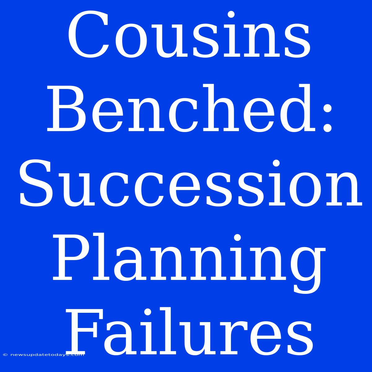 Cousins Benched:  Succession Planning Failures