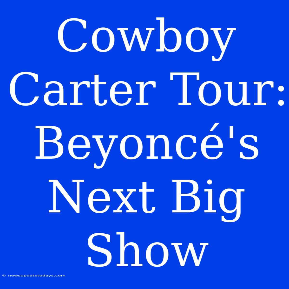 Cowboy Carter Tour: Beyoncé's Next Big Show