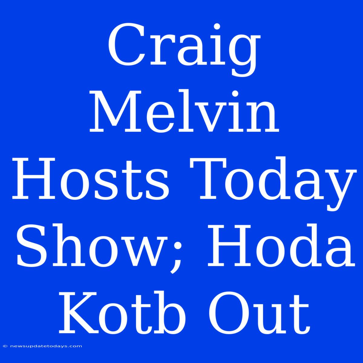 Craig Melvin Hosts Today Show; Hoda Kotb Out