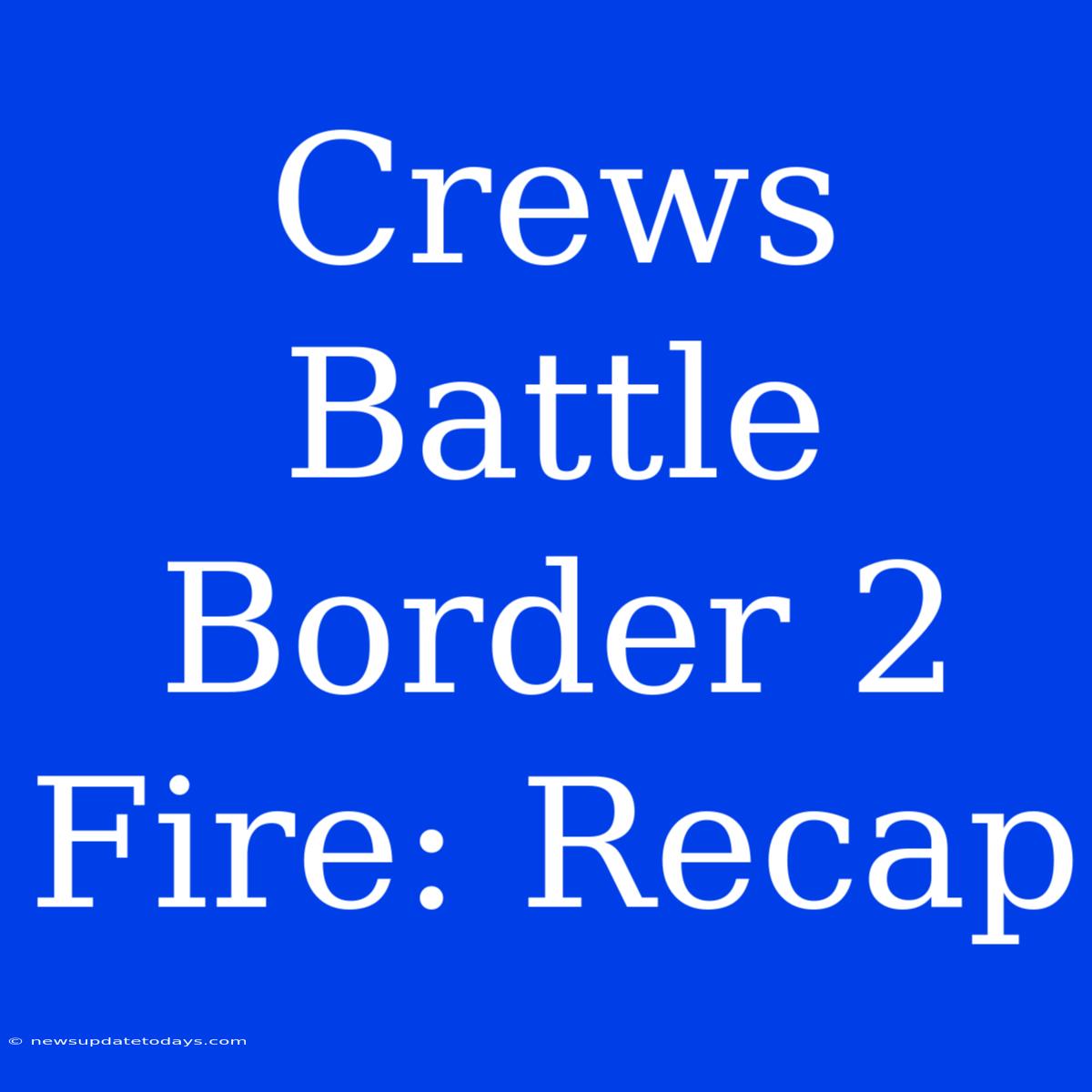 Crews Battle Border 2 Fire: Recap