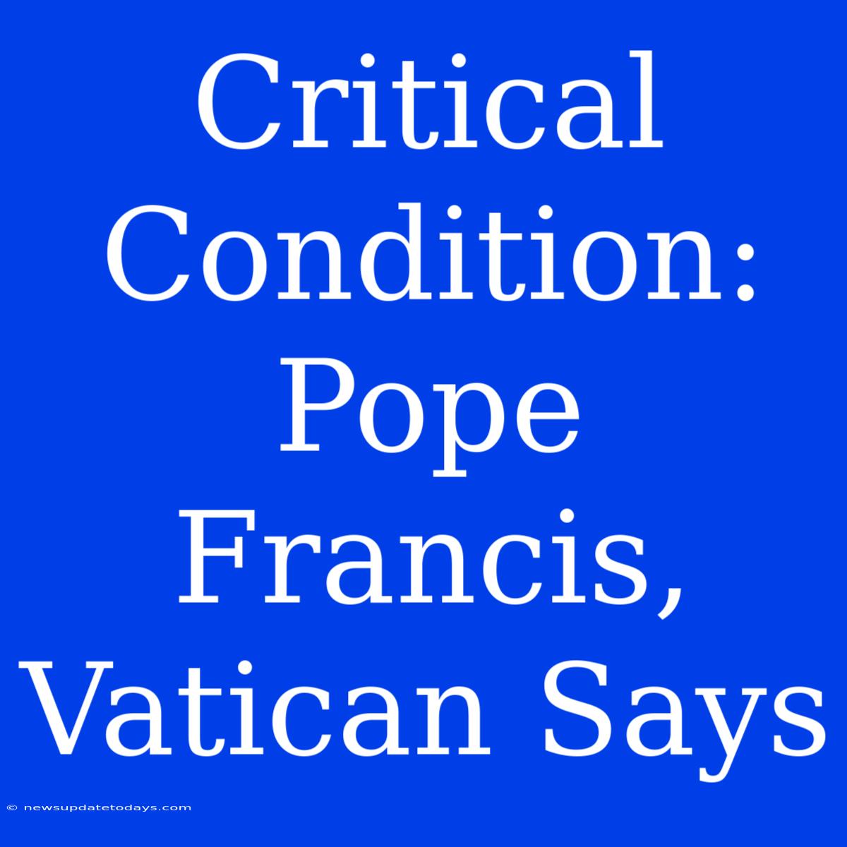 Critical Condition: Pope Francis, Vatican Says