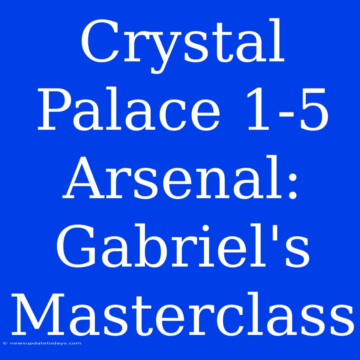 Crystal Palace 1-5 Arsenal: Gabriel's Masterclass