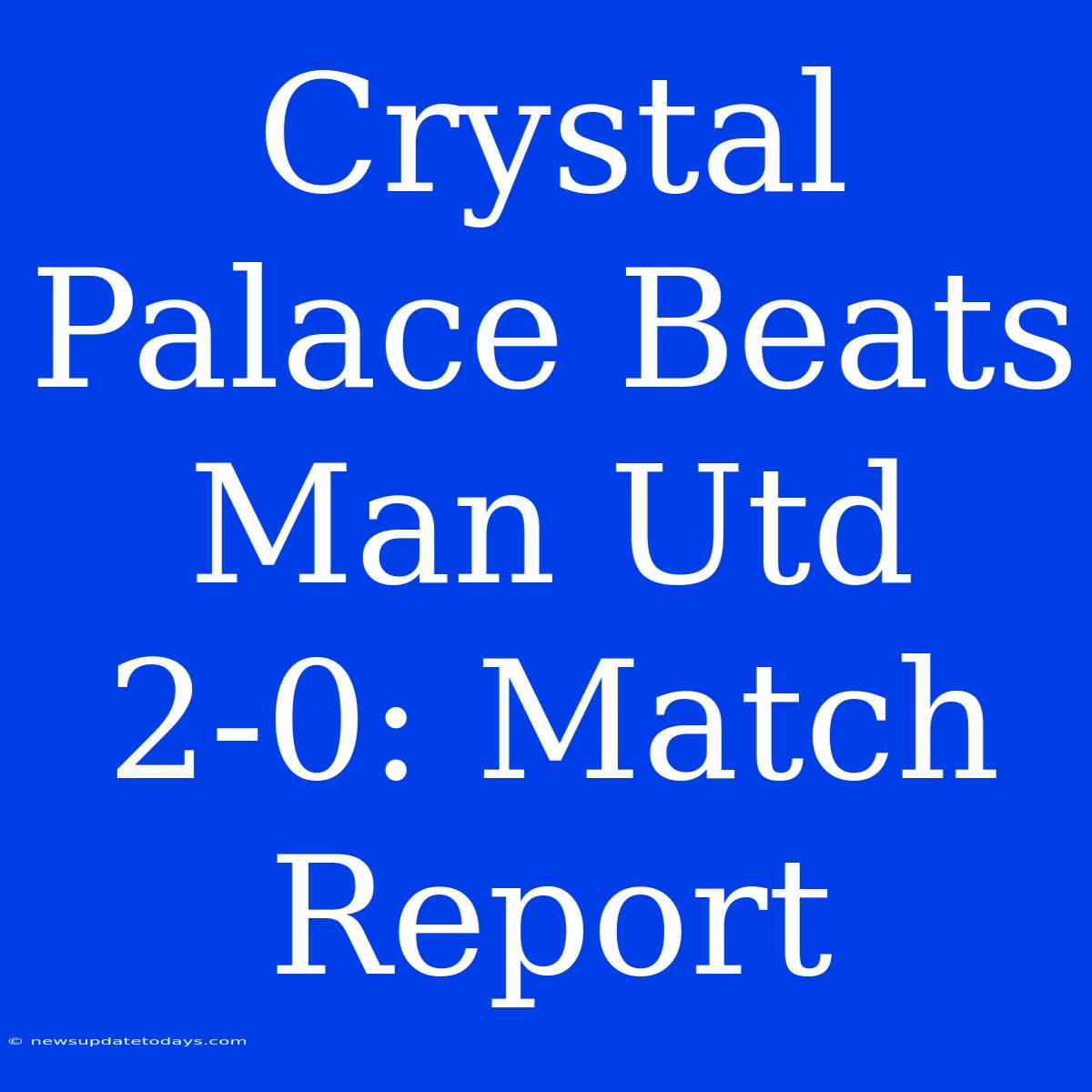 Crystal Palace Beats Man Utd 2-0: Match Report