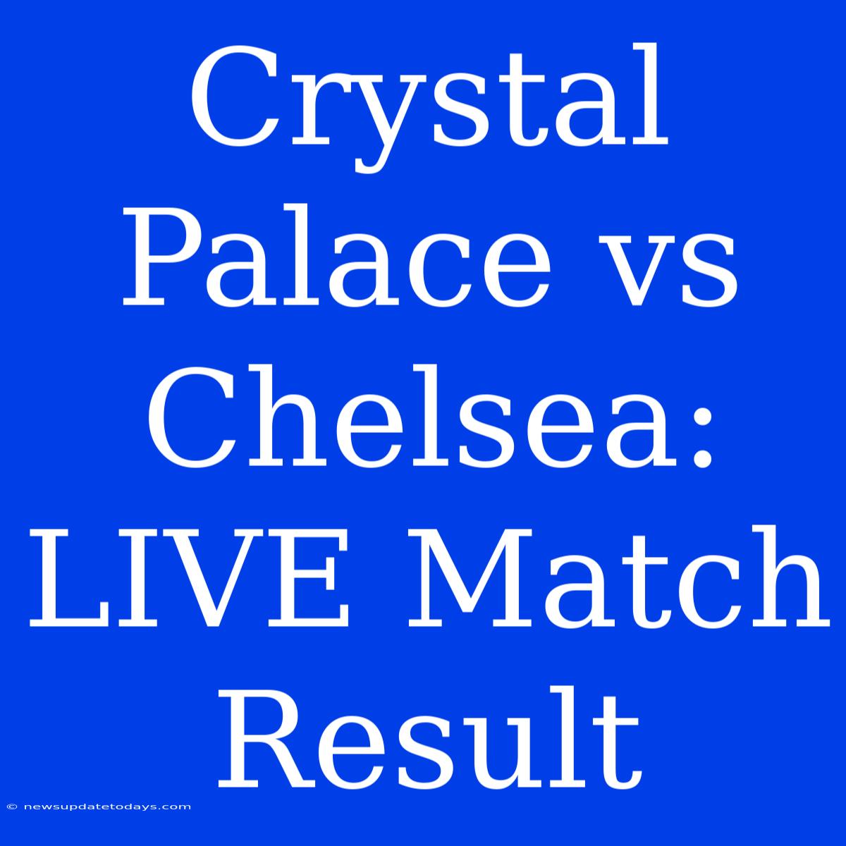 Crystal Palace Vs Chelsea: LIVE Match Result