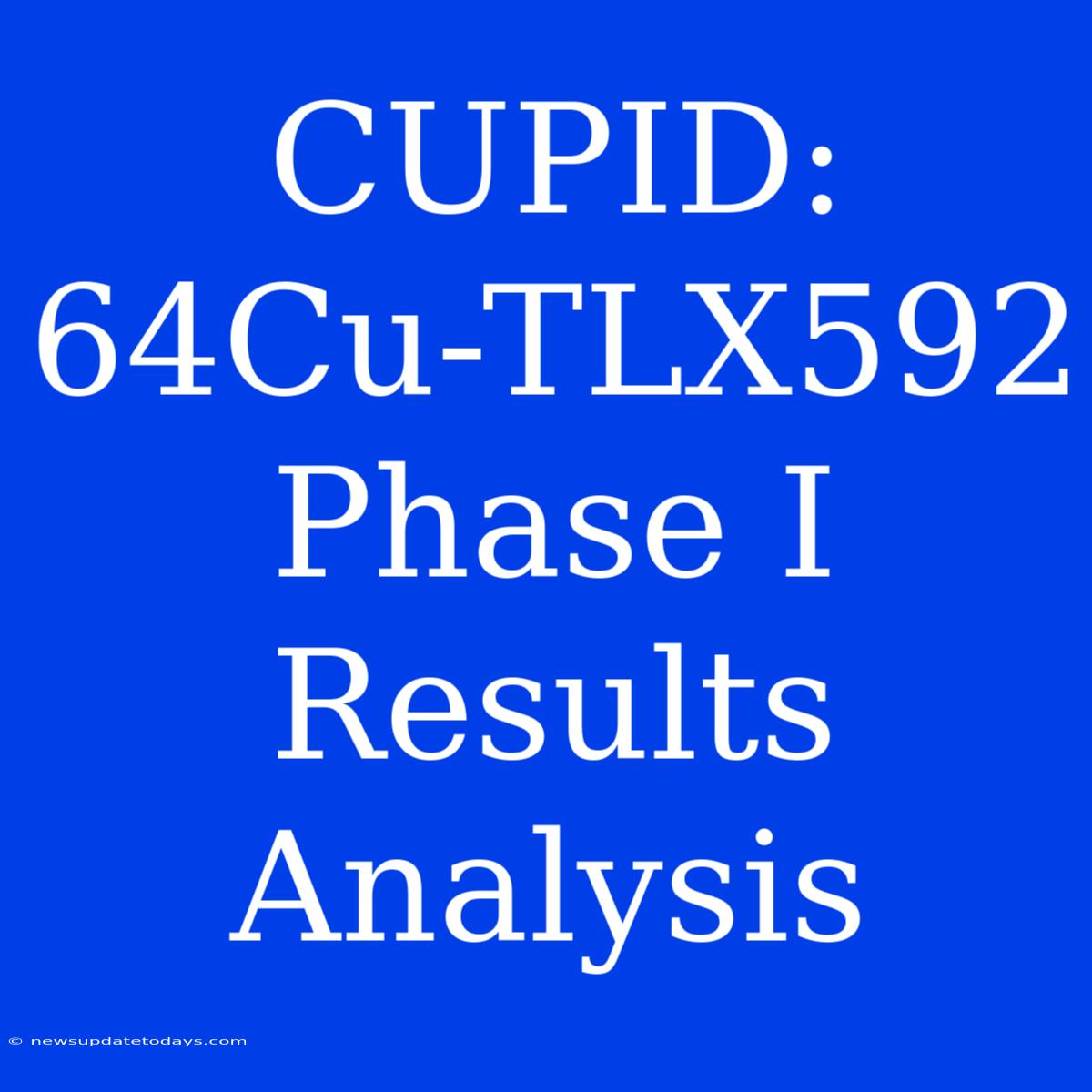 CUPID: 64Cu-TLX592 Phase I Results Analysis