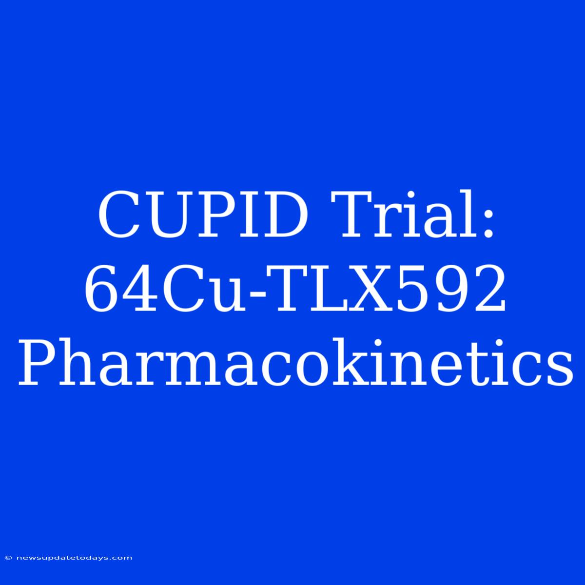 CUPID Trial: 64Cu-TLX592 Pharmacokinetics