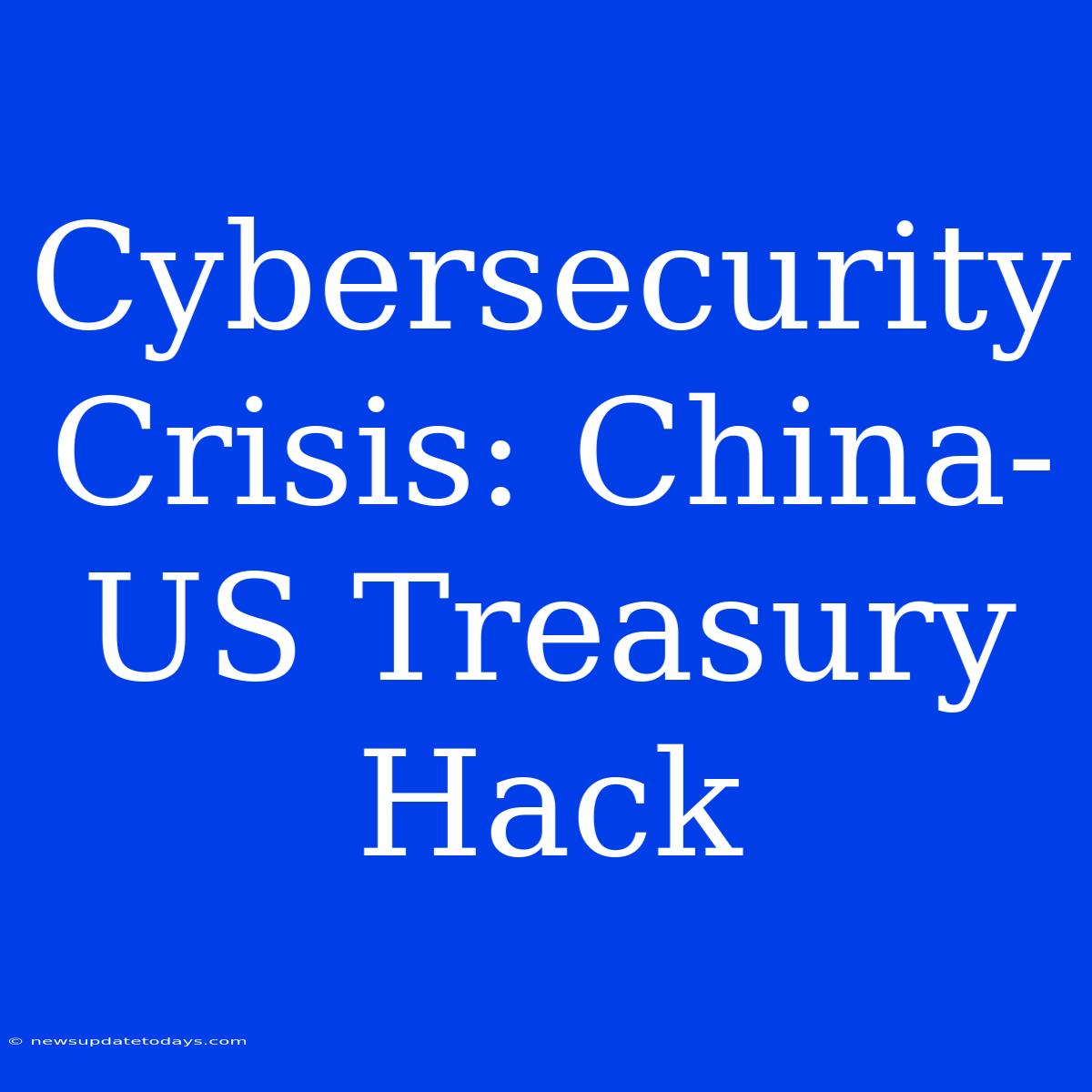 Cybersecurity Crisis: China-US Treasury Hack