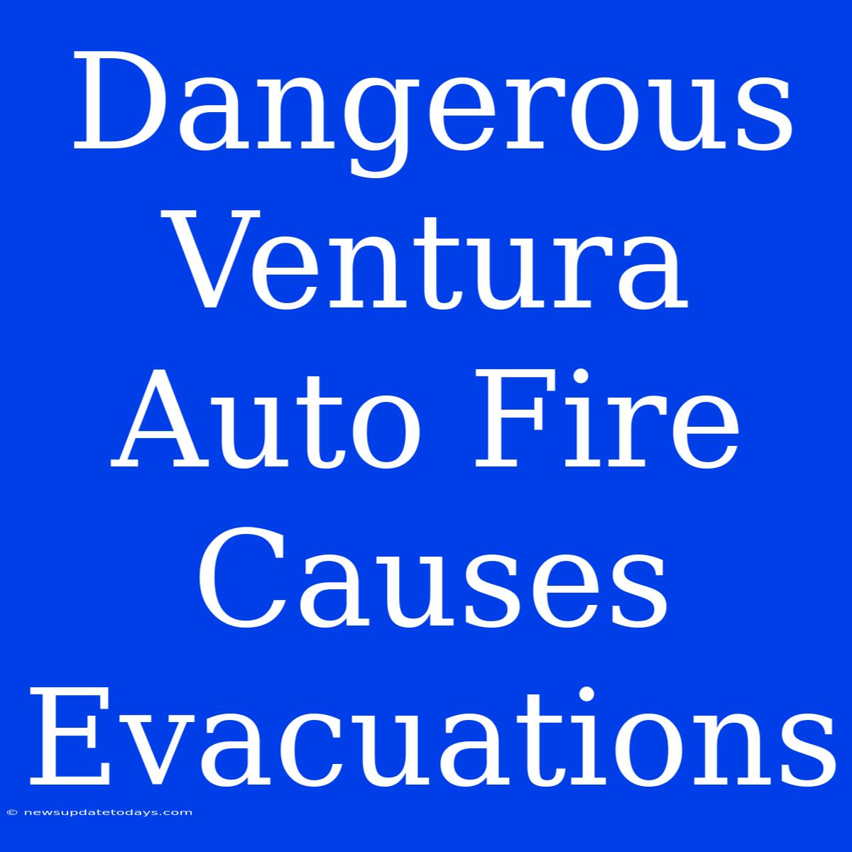 Dangerous Ventura Auto Fire Causes Evacuations