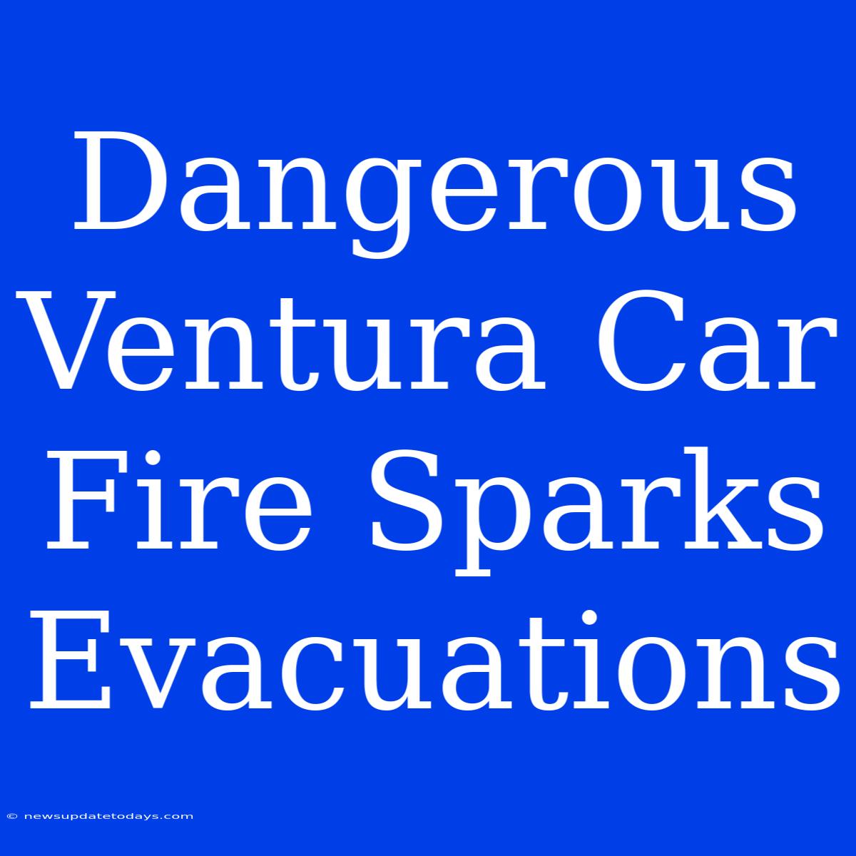 Dangerous Ventura Car Fire Sparks Evacuations