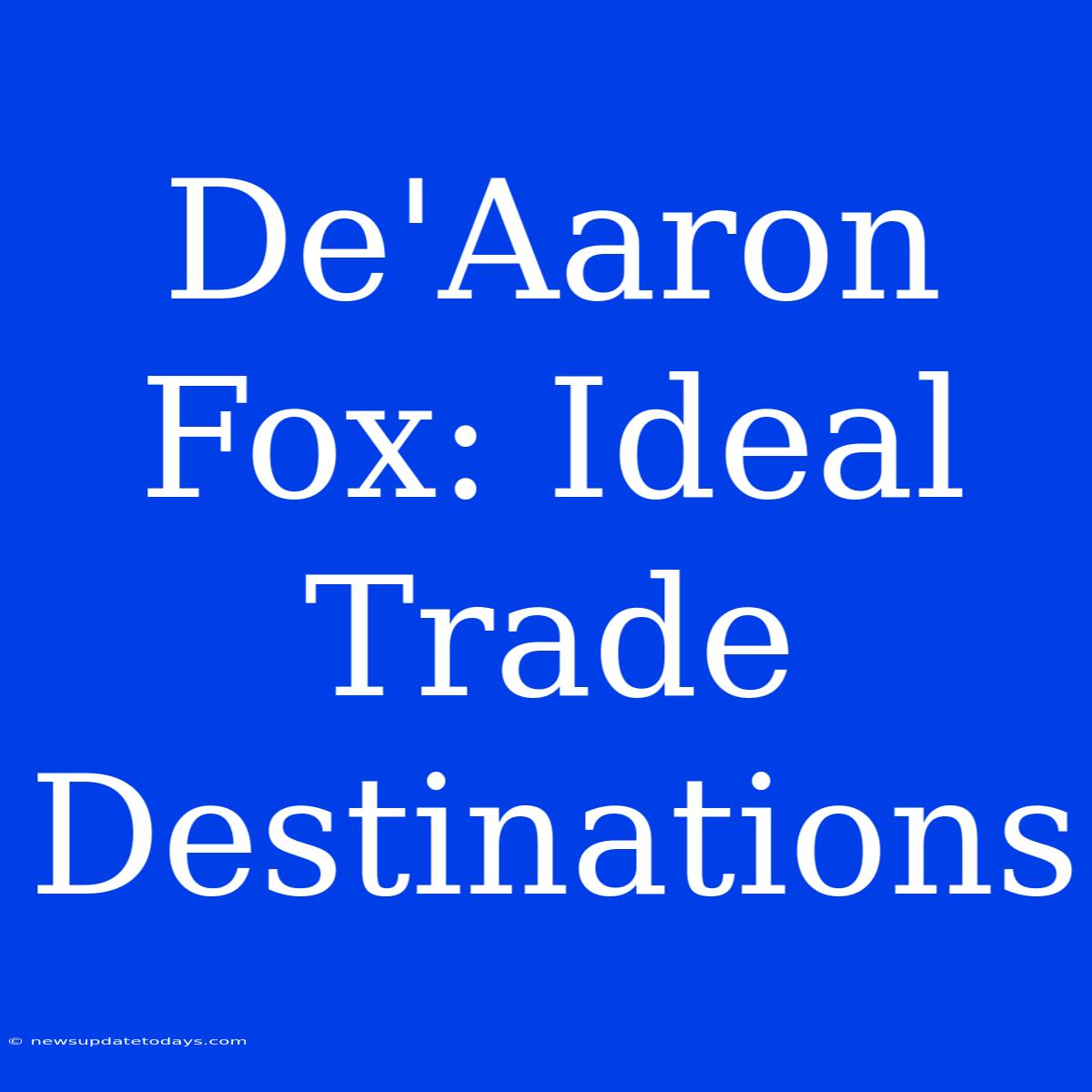 De'Aaron Fox: Ideal Trade Destinations