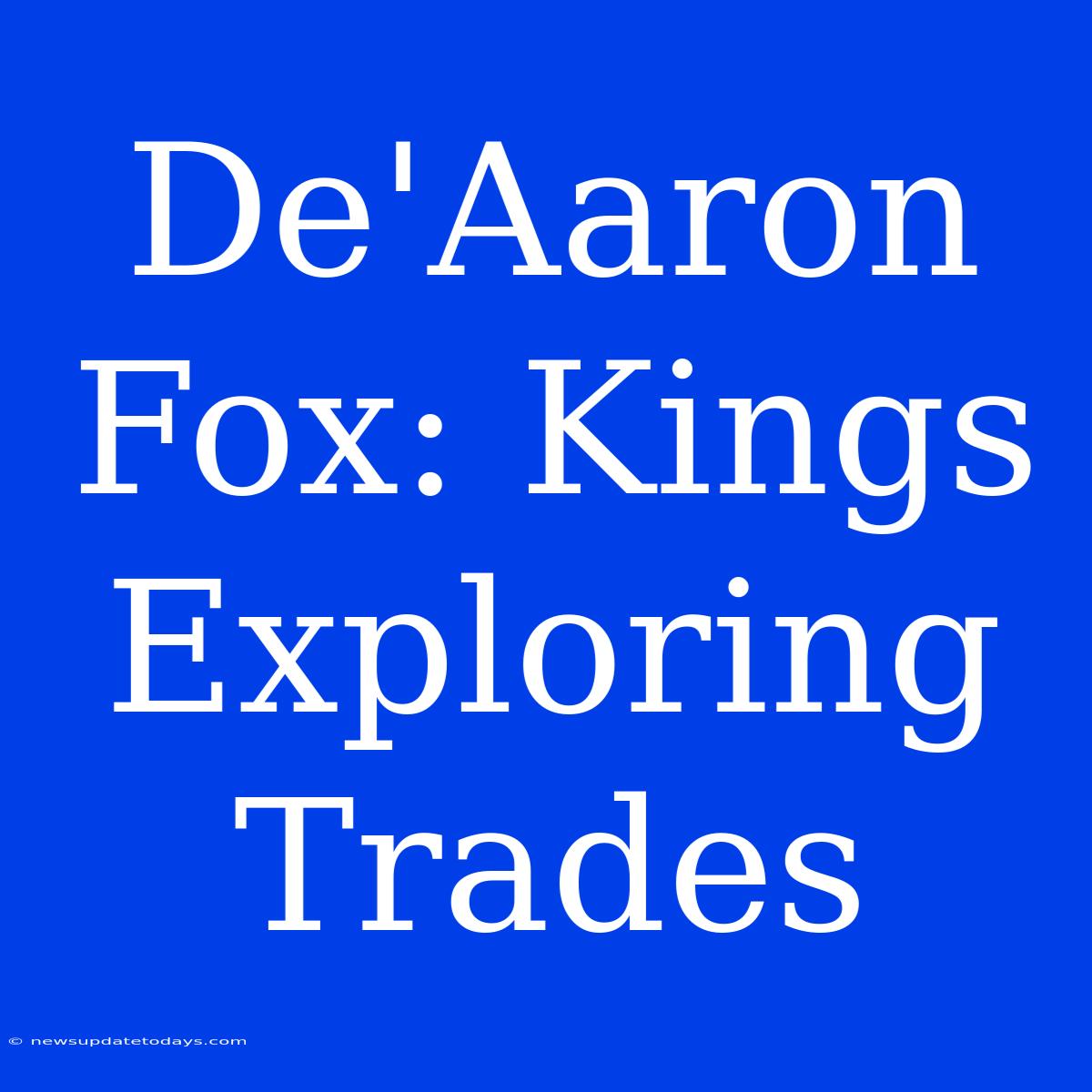 De'Aaron Fox: Kings Exploring Trades