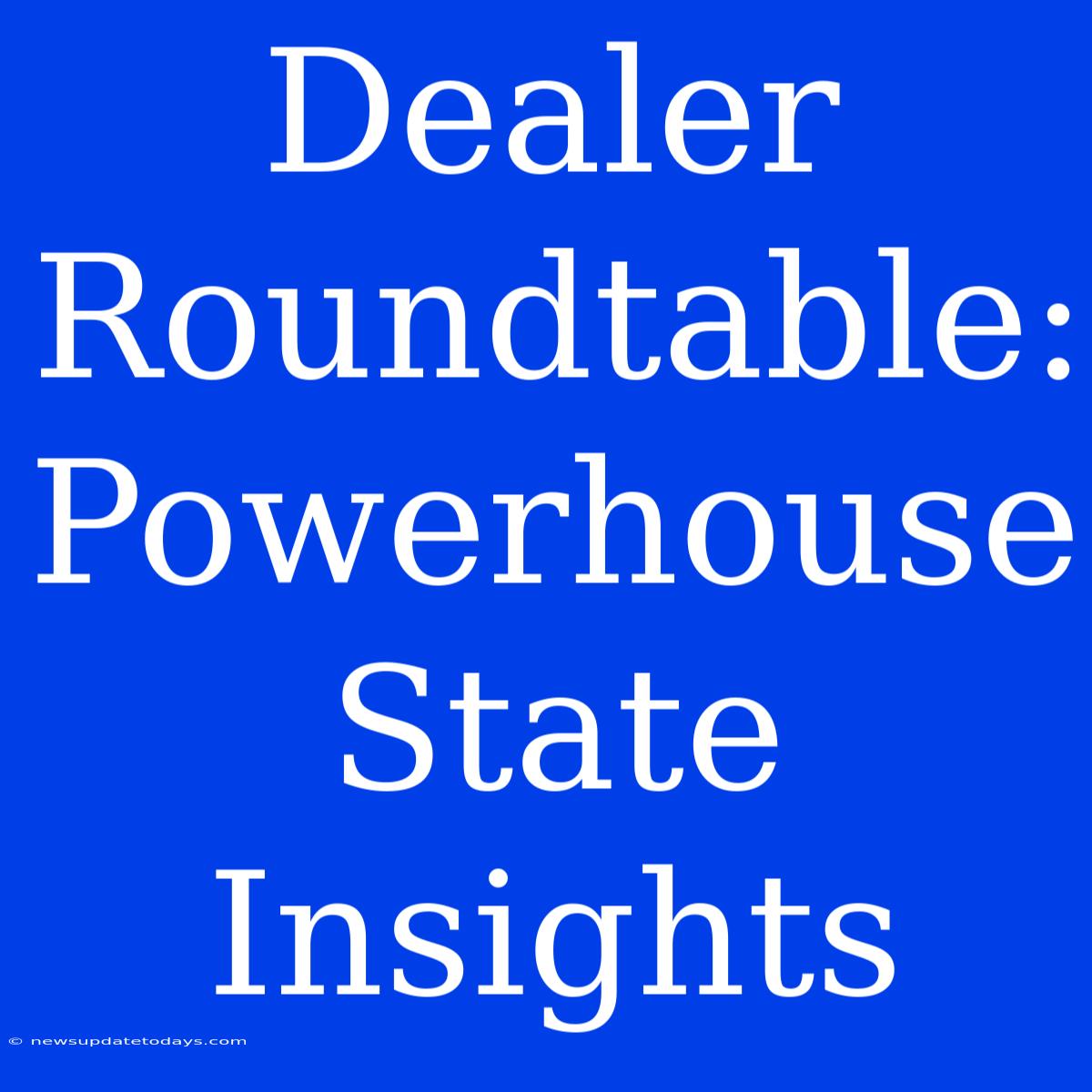 Dealer Roundtable: Powerhouse State Insights