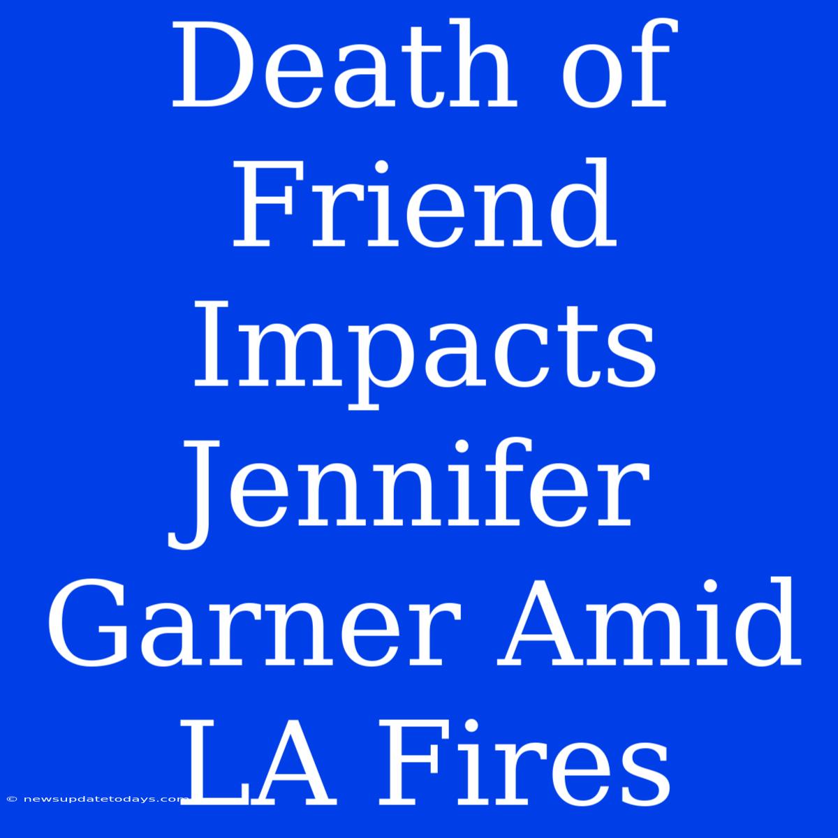 Death Of Friend Impacts Jennifer Garner Amid LA Fires