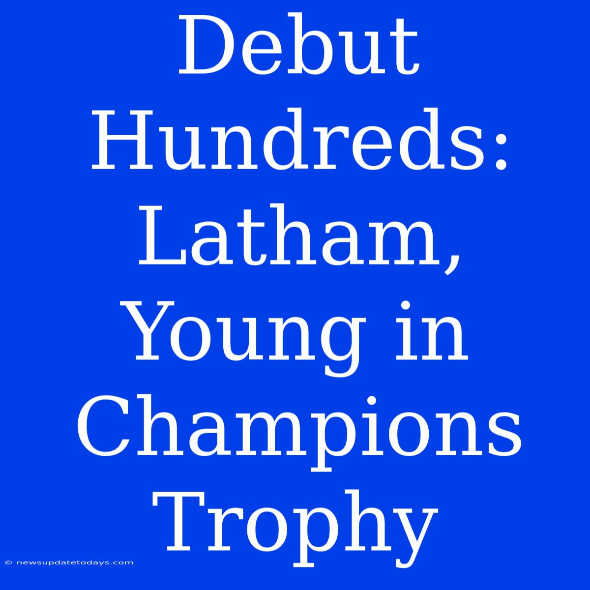 Debut Hundreds: Latham, Young In Champions Trophy