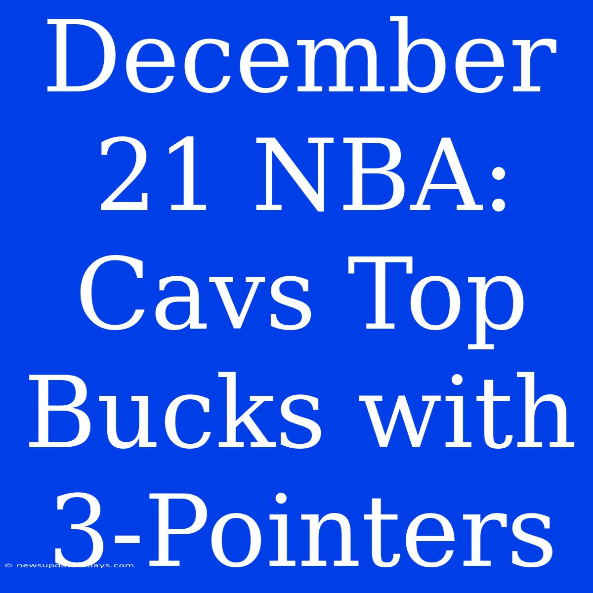 December 21 NBA: Cavs Top Bucks With 3-Pointers