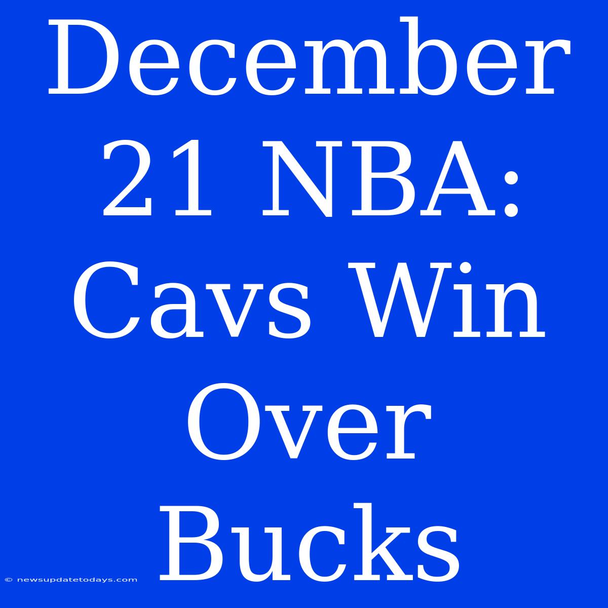 December 21 NBA: Cavs Win Over Bucks