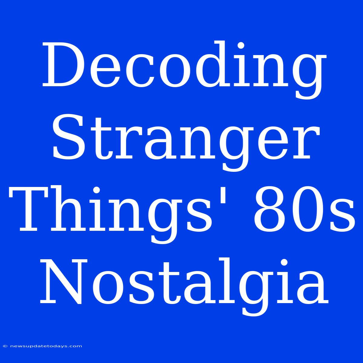 Decoding Stranger Things' 80s Nostalgia